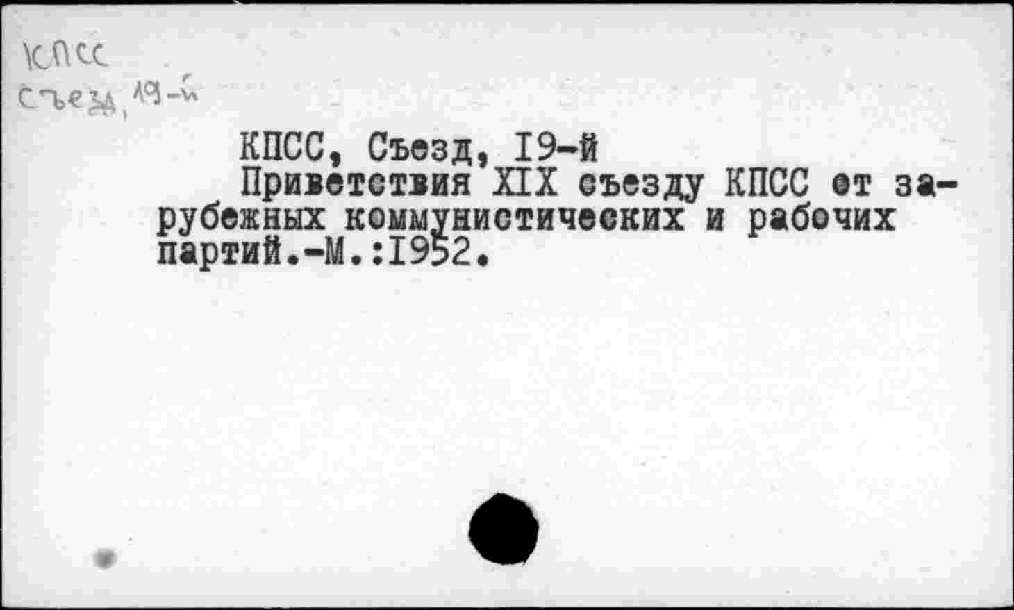 ﻿касс
КПСС, Съезд, 19-й
Приветствия XIX съезду КПСС от за рубежных коммунистических и рабочих партий.-М.:1952.